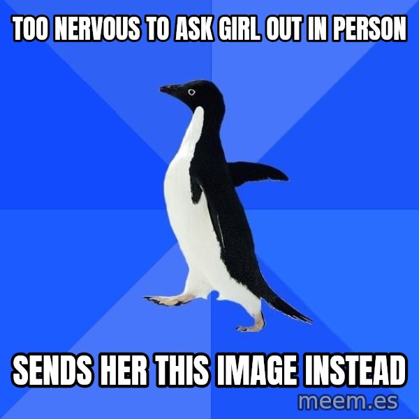 Socially Awkward Penguin meme: TOO NERVOUS TO ASK GIRL OUT IN PERSON / SENDS HER THIS IMAGE INSTEAD