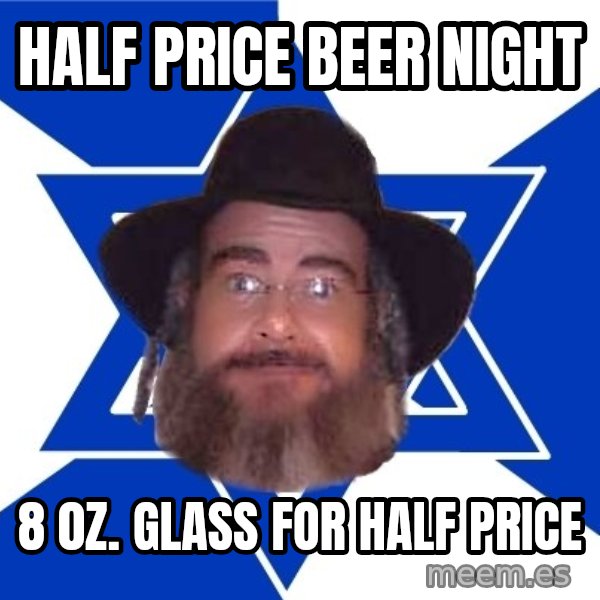 Advice Jew meme: half price beer night / 8 0z. glass for half price