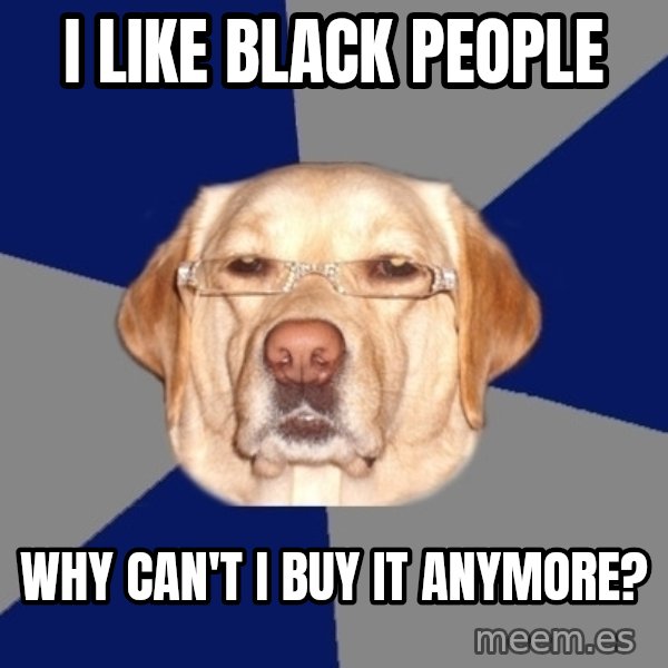 Racist Dawg meme: i like black people / why can't i buy it anymore?
