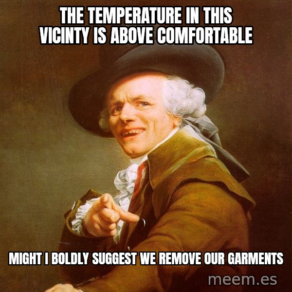 Joseph Ducreux meme: the temperature in this vicinty is above comfortable / might i boldly suggest we remove our garments