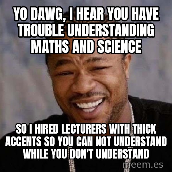 Yo Dawg meme: YO DAWG, I HEAR YOU HAVE TROUBLE UNDERSTANDING MATHS AND SCIENCE / SO I HIRED LECTURERS WITH THICK ACCENTS SO YOU CAN NOT UNDERSTAND WHILE YOU DON'T UNDERSTAND