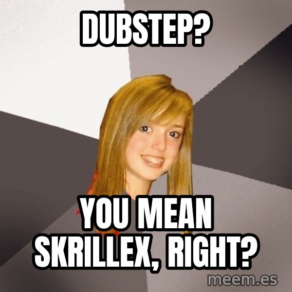 Musically Oblivious 8th Grader meme: DUBSTEP? / YOU MEAN SKRILLEX, RIGHT?