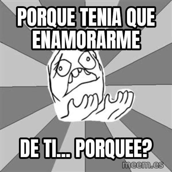 Whyyy??? meme: Porque tenia que enamorarme / de ti... porquee?