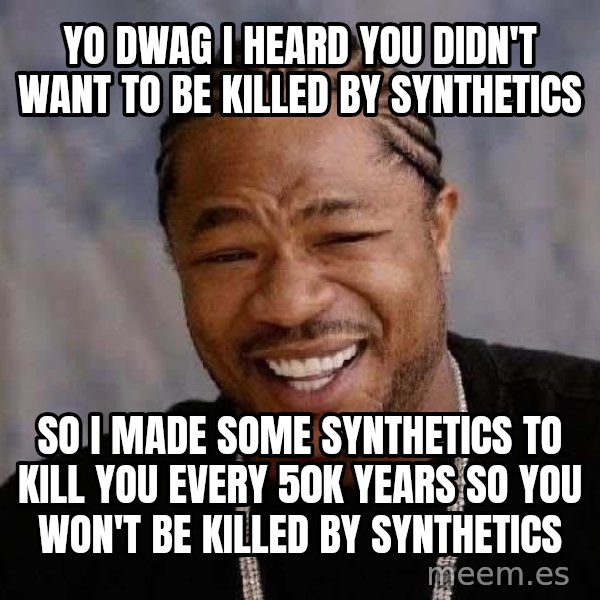 Yo Dawg meme: yo dwag i heard you didn't want to be killed by synthetics / so i made some synthetics to  kill you every 50k years so you won't be killed by synthetics
