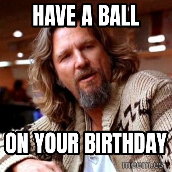 Big Lebowski meme: have a ball / on your birthday