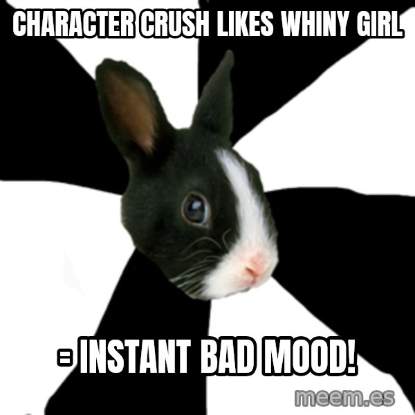 Roleplaying Rabbit meme: Character crush likes whiny girl / = instant bad mood!