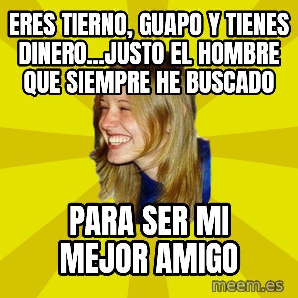 Trologirl meme: Eres tierno, guapo y tienes dinero...justo el hombre que siempre he buscado / Para ser mi mejor amigo