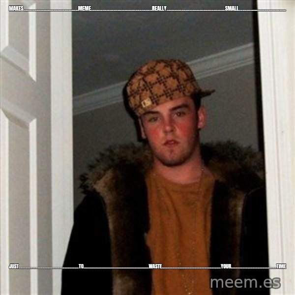 Scumbag Steve meme: makes...........................................meme................................................really..............................................small..................................... / just.................................................to.....................................................waste................................................your.....................................time