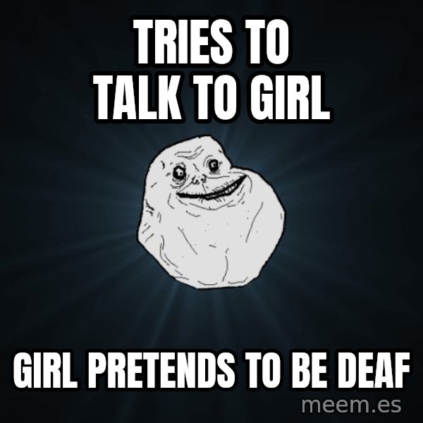 Forever Alone meme: tries to talk to girl / girl pretends to be deaf