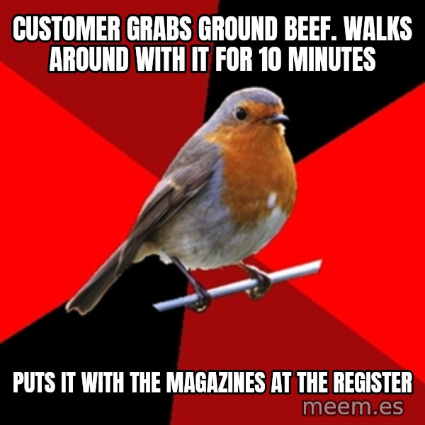 Retail Robin meme: customer grabs ground beef. walks around with it for 10 minutes / puts it with the magazines at the register