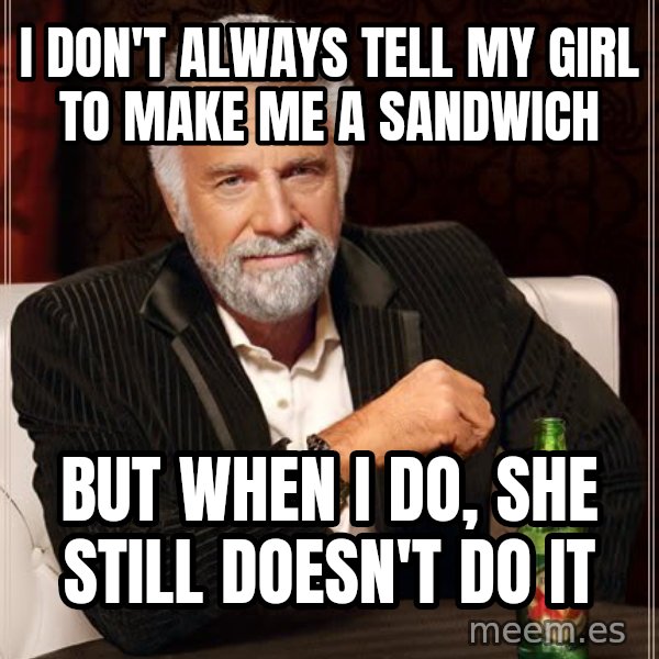 The Most Interesting Man In The World meme: i don't always tell my girl to make me a sandwich / but when i do, she still doesn't do it