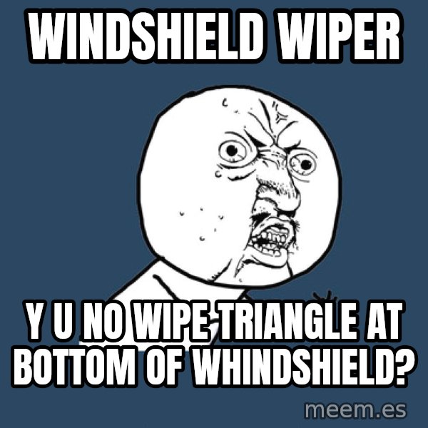 Y U No meme: WINDSHIELD WIPER / Y U NO WIPE TRIANGLE AT BOTTOM OF WHINDSHIELD?