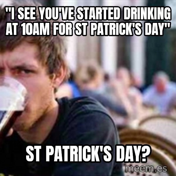 The Lazy College Senior meme: "i see you've started drinking at 10am for st patrick's day" / st patrick's day?