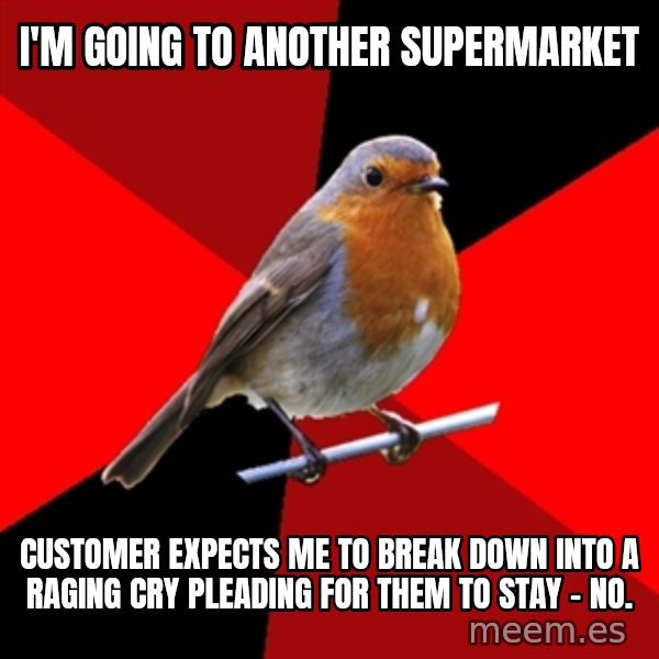 Retail Robin meme: I'm GOING TO ANOTHER SUPERMARKET / Customer expects me to BREAK DOWN INTO A RAGING CRY PLEADING FOR THEM TO STAY  - no.