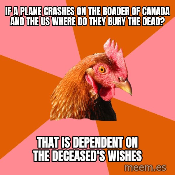 Anti Joke Chicken meme: if a plane crashes on the boader of Canada and the US where do they bury the dead? / that is dependent on the deceased's wishes