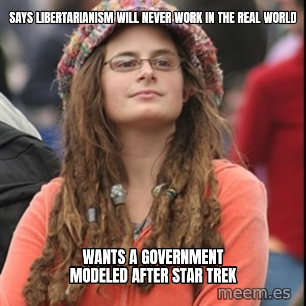 College Liberal meme: Says libertarianism will never work in the real world / wants a government modeled after star trek