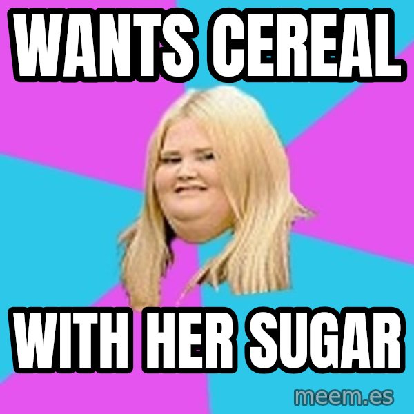 Fat Girl meme: wants cereal / with her sugar