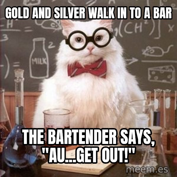 Chemistry Cat meme: Gold and silver walk in to a bar / the bartender says, "AU...get out!"