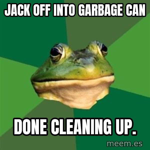 Foul Bachelor Frog meme: Jack off into garbage can / done cleaning up.