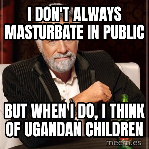The Most Interesting Man In The World meme: i don't always masturbate in public / but when i do, i think of ugandan children