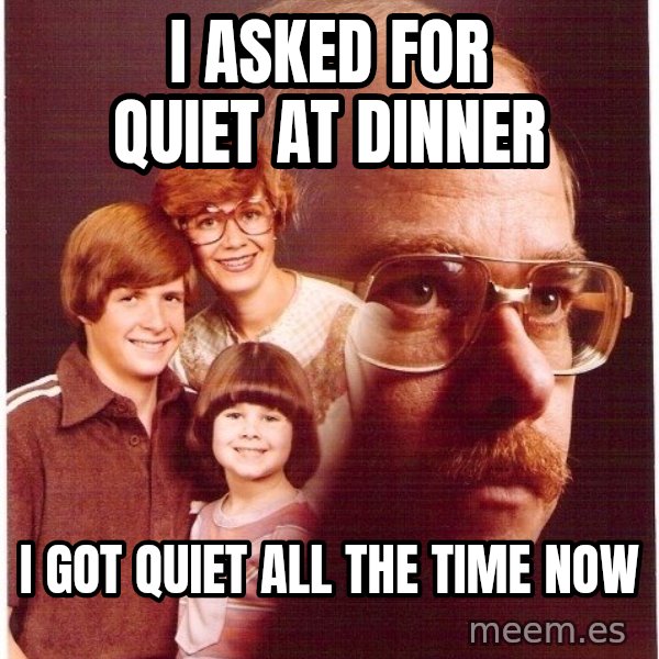 Vengeance Dad meme: I asked for quiet at dinner / I got quiet all the time now