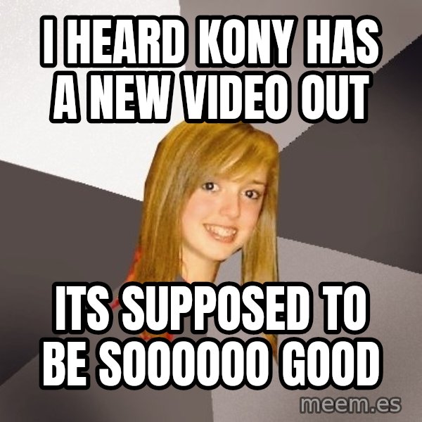 Musically Oblivious 8th Grader meme: I heard Kony has a new video out / its supposed to be soooooo good