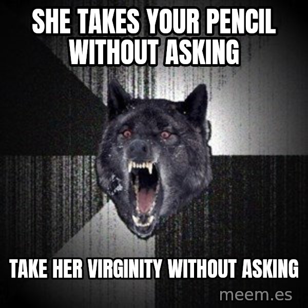 Insanity Wolf meme: she takes your pencil without asking / take her virginity without asking