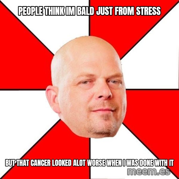 Pawn Stars meme: people think im bald just from stress / but that cancer looked alot worse when i was done with it