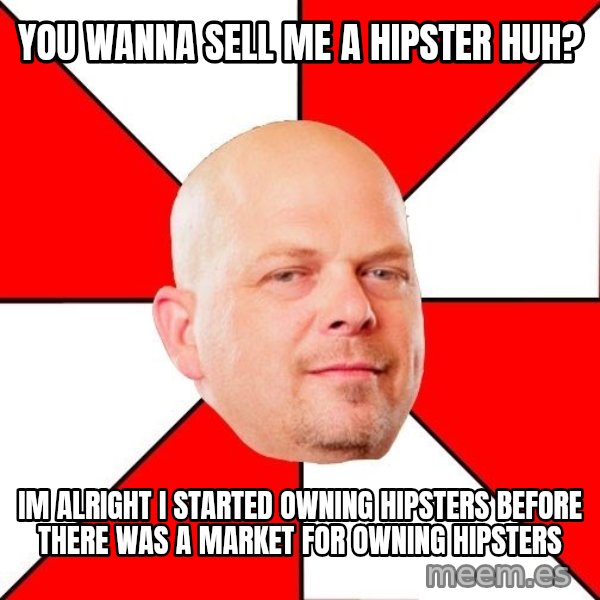 Pawn Stars meme: you wanna sell me a hipster huh? / im alright i started owning hipsters before there was a market for owning hipsters