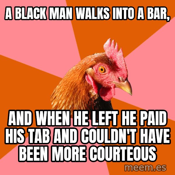 Anti Joke Chicken meme: A black man walks into a bar, / AND WHEN HE LEFT HE PAID HIS TAB AND COULDN'T HAVE BEEN MORE COURTEOUS