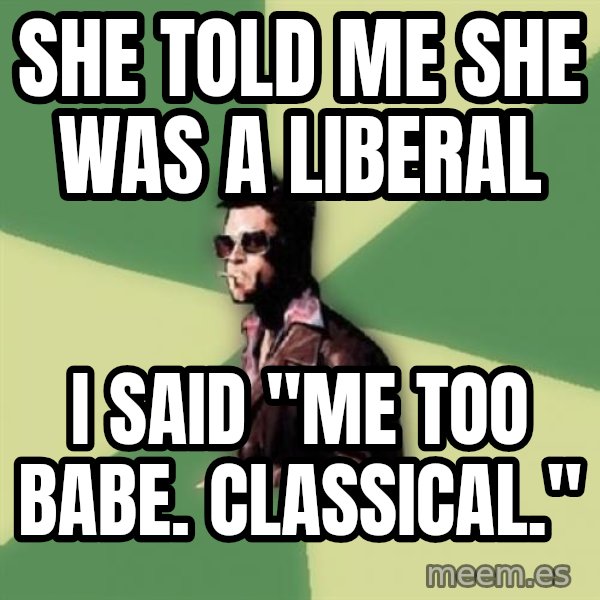Tyler Durden meme: She told me she was a liberal / I said "Me too babe. Classical."