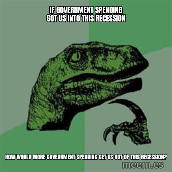 Philosoraptor meme: If Government Spending got us into this Recession / how would More government Spending get us out of this recession?