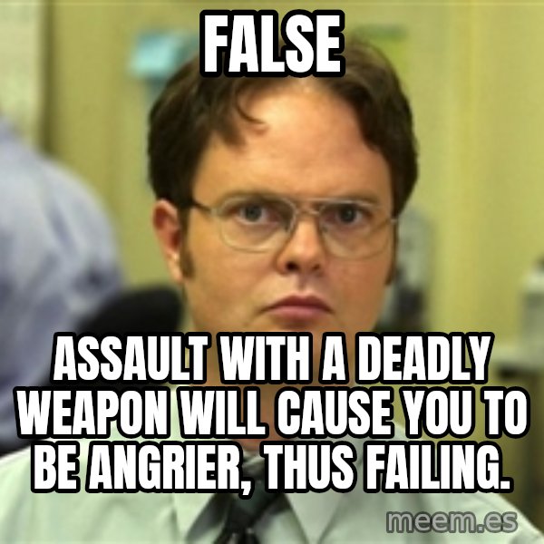 Dwight Schrute meme: false / assault with a deadly weapon will cause you to be angrier, thus failing.