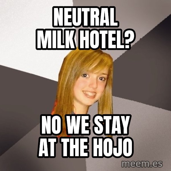 Musically Oblivious 8th Grader meme: Neutral Milk Hotel? / no we stay at the HOJO