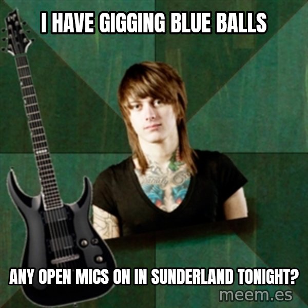 Progressive Guitarist meme: I have gigging blue balls / any open mics on in sunderland tonight?