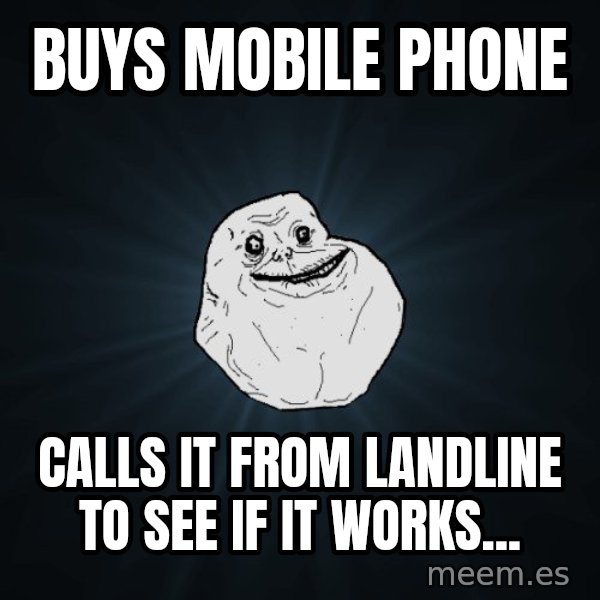 Forever Alone meme: buys mobile phone / calls it from landline to see if it works...