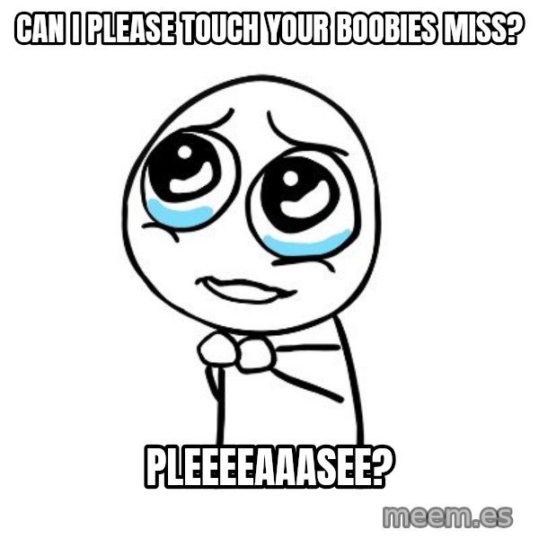 pleaseguy  meme: Can i please touch your boobies miss? / Pleeeeaaasee?