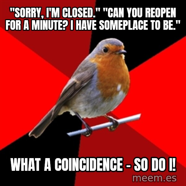 Retail Robin meme: "Sorry, I'm Closed." "Can you reopen for a minute? I have someplace to be." / What a coincidence - so do I!