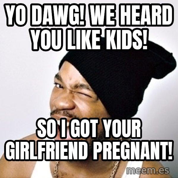 Yo Dawg meme: Yo dawg! we heard you like kids! / So i got your GIRLFRIEND pregnant!