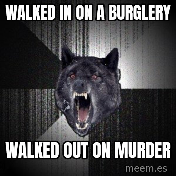 Insanity Wolf meme: Walked in on a burglery / walked out on murder