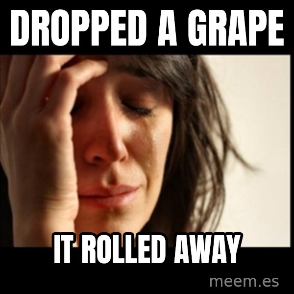 First World Problems meme: dropped a grape / it rolled away