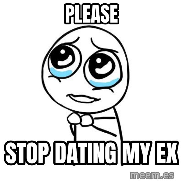 pleaseguy  meme: please / stop dating my ex
