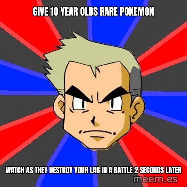 Professor Oak meme: give 10 year olds rare pokemon / watch as they destroy your lab in a battle 2 seconds later