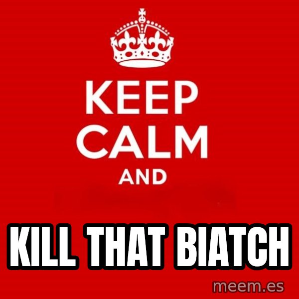 Keep calm and meme: Kill that biatch