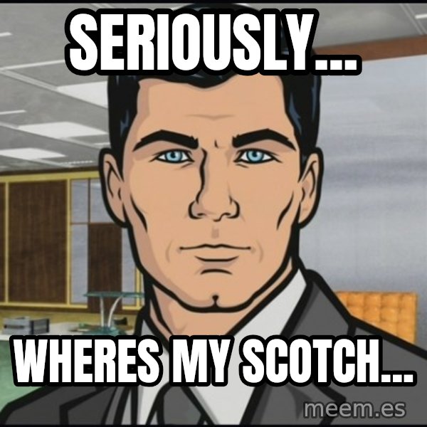Archer meme: seriously... / wheres my scotch...