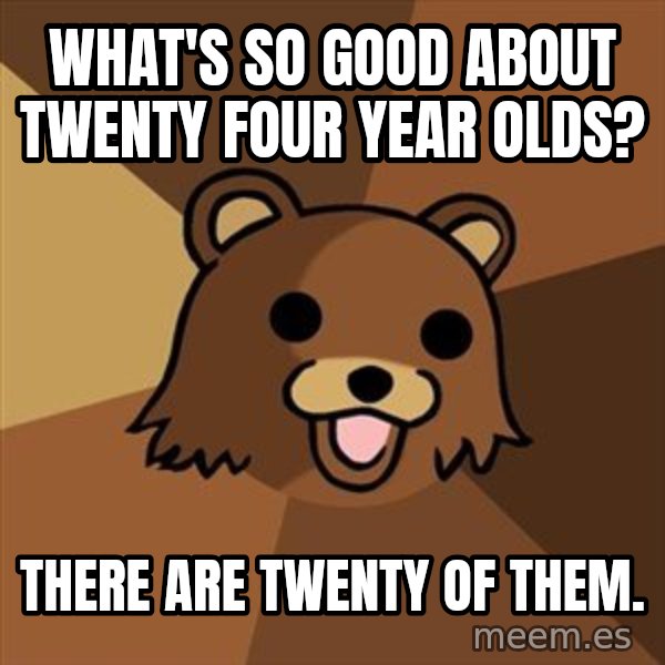Pedobear meme: what's so good about twenty four year olds? / there are twenty of them.