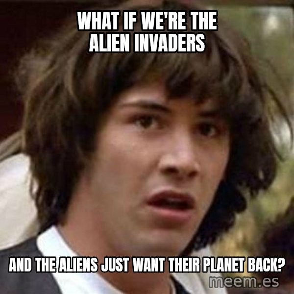 Conspiracy Keanu meme: What if we're the alien invaders / and the aliens just want their planet back?