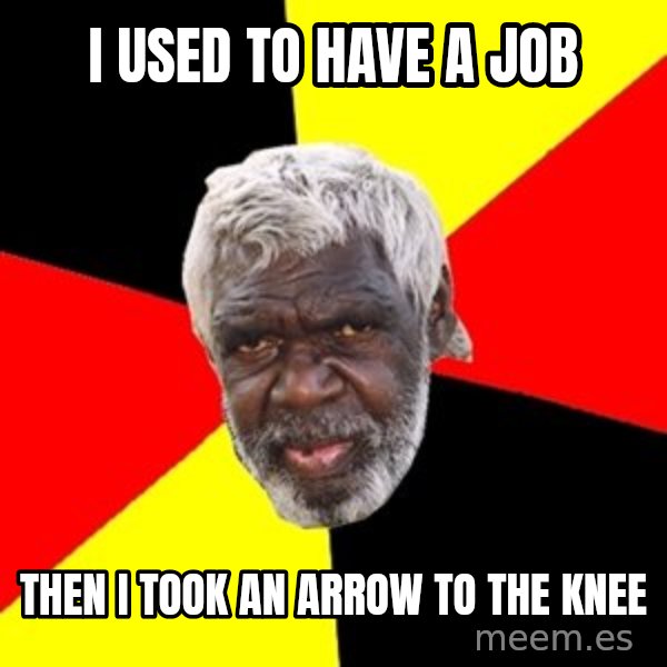Aboriginal meme: I used to have a job / then i took an arrow to the knee