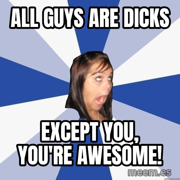 Annoying Facebook Girl meme: all guys are dicks / except you, you're awesome!