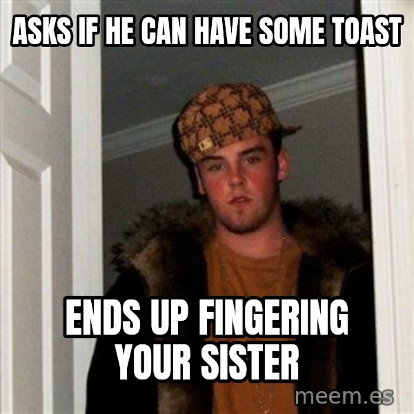 Scumbag Steve meme: ASKS IF HE CAN HAVE SOME TOAST / ENDS UP FINGERING YOUR SISTER
